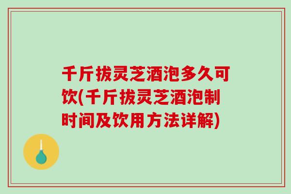 千斤拔灵芝酒泡多久可饮(千斤拔灵芝酒泡制时间及饮用方法详解)