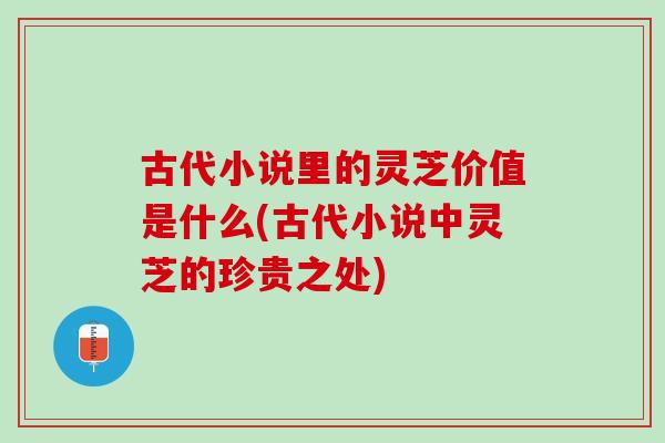 古代小说里的灵芝价值是什么(古代小说中灵芝的珍贵之处)