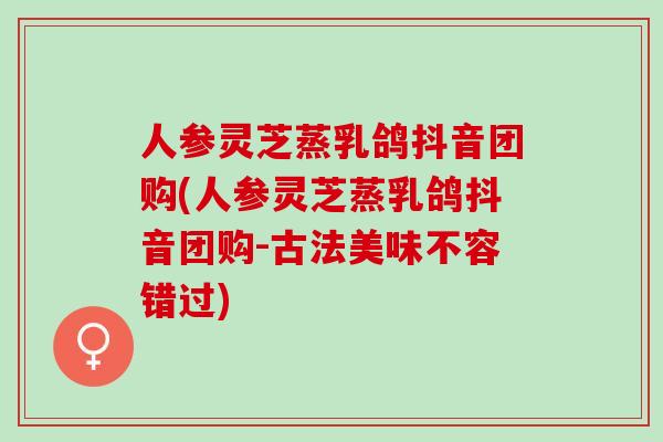 人参灵芝蒸乳鸽抖音团购(人参灵芝蒸乳鸽抖音团购-古法美味不容错过)