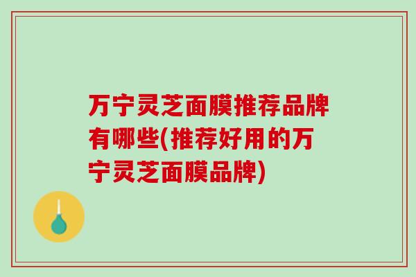 万宁灵芝面膜推荐品牌有哪些(推荐好用的万宁灵芝面膜品牌) 万宁灵芝面膜推荐品牌有哪些(推荐好用的万宁灵芝面膜品牌)