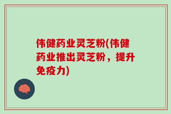 伟健药业灵芝粉(伟健药业推出灵芝粉，提升免疫力)