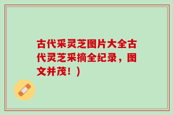 古代采灵芝图片大全古代灵芝采摘全纪录，图文并茂！)