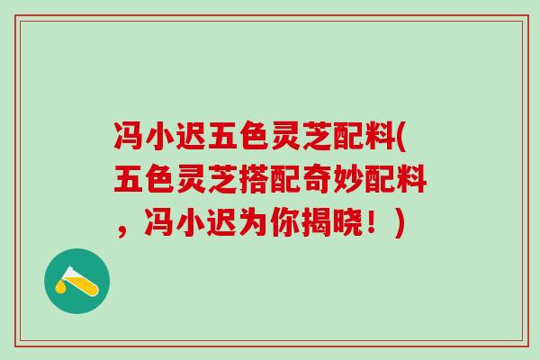 冯小迟五色灵芝配料(五色灵芝搭配奇妙配料,冯小迟为你揭晓!) 冯小迟五色灵芝配料(五色灵芝搭配奇妙配料,冯小迟为你揭晓!)