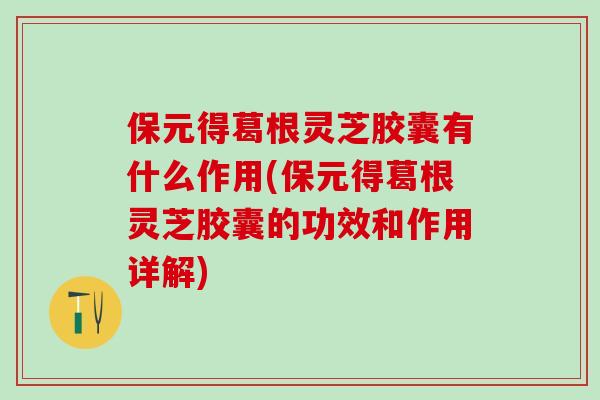 保元得葛根灵芝胶囊有什么作用(保元得葛根灵芝胶囊的功效和作用详解)