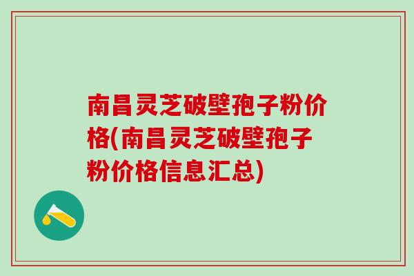 南昌灵芝破壁孢子粉价格(南昌灵芝破壁孢子粉价格信息汇总)