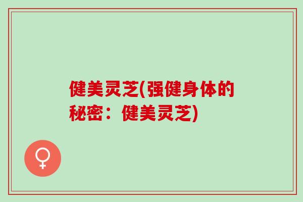 健美灵芝(强健身体的秘密：健美灵芝)