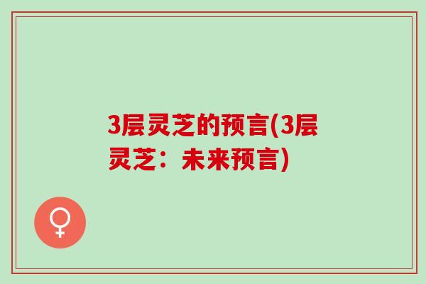 3层灵芝的预言(3层灵芝:未来预言) 3层灵芝的预言(3层灵芝:未来预言)