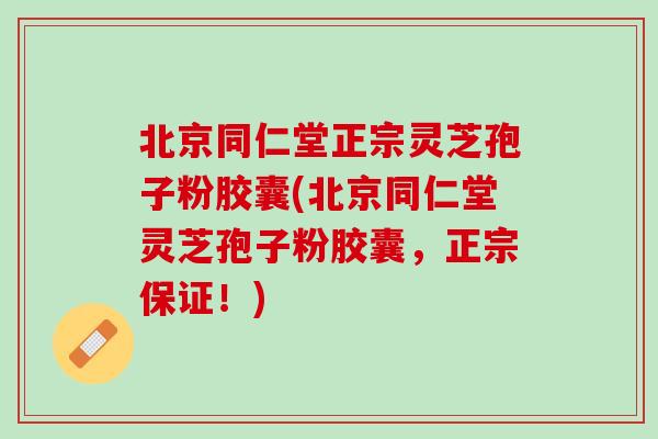 北京同仁堂正宗灵芝孢子粉胶囊(北京同仁堂灵芝孢子粉胶囊，正宗保证！)
