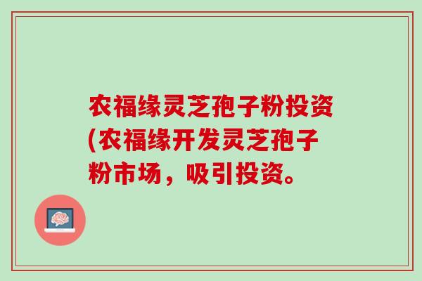 农福缘灵芝孢子粉投资(农福缘开发灵芝孢子粉市场，吸引投资。