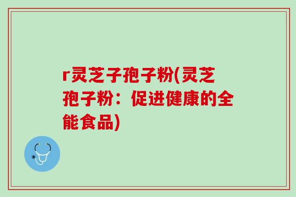 r灵芝子孢子粉(灵芝孢子粉:促进健康的全能食品) r灵芝子孢子粉(灵芝孢子粉:促进健康的全能食品)