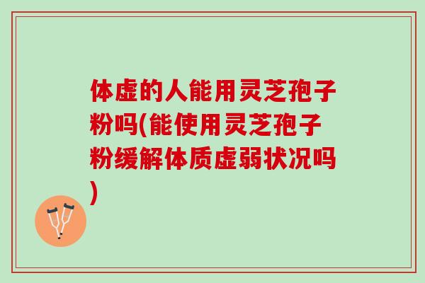 体虚的人能用灵芝孢子粉吗(能使用灵芝孢子粉缓解体质虚弱状况吗) 体虚的人能用灵芝孢子粉吗(能使用灵芝孢子粉缓解体质虚弱状况吗)
