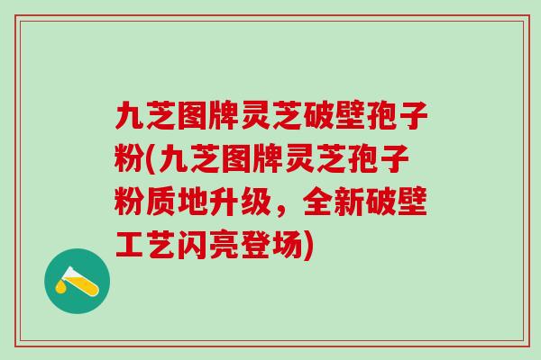 九芝图牌灵芝破壁孢子粉(九芝图牌灵芝孢子粉质地升级,全新破壁工艺闪亮登场) 九芝图牌灵芝破壁孢子粉(九芝图牌灵芝孢子粉质地升级,全新破壁工艺闪亮登场)