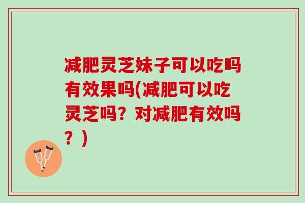 减肥灵芝妹子可以吃吗有效果吗(减肥可以吃灵芝吗？对减肥有效吗？)