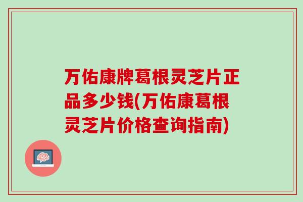 万佑康牌葛根灵芝片正品多少钱(万佑康葛根灵芝片价格查询指南) 万佑康牌葛根灵芝片正品多少钱(万佑康葛根灵芝片价格查询指南)