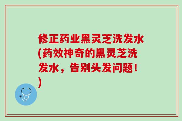 修正药业黑灵芝洗发水(药效神奇的黑灵芝洗发水，告别头发问题！)