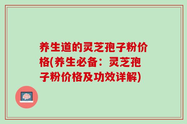 养生道的灵芝孢子粉价格(养生必备：灵芝孢子粉价格及功效详解)