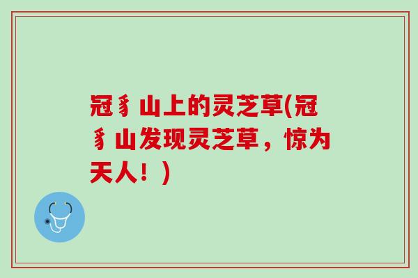 冠豸山上的灵芝草(冠豸山发现灵芝草，惊为天人！)
