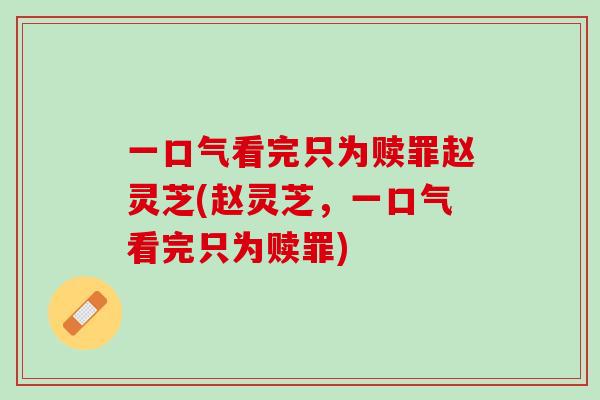 一口气看完只为赎罪赵灵芝(赵灵芝，一口气看完只为赎罪)