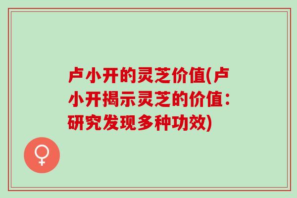 卢小开的灵芝价值(卢小开揭示灵芝的价值:研究发现多种功效) 卢小开的灵芝价值(卢小开揭示灵芝的价值:研究发现多种功效)