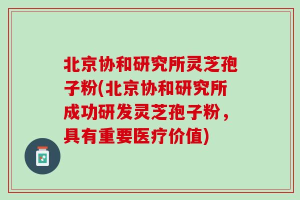 北京协和研究所灵芝孢子粉(北京协和研究所成功研发灵芝孢子粉，具有重要医疗价值)