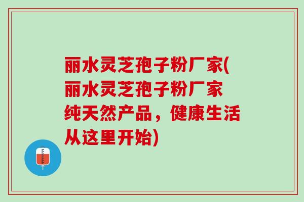 丽水灵芝孢子粉厂家(丽水灵芝孢子粉厂家 纯天然产品，健康生活从这里开始)