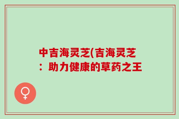 中吉海灵芝(吉海灵芝：助力健康的草药之王