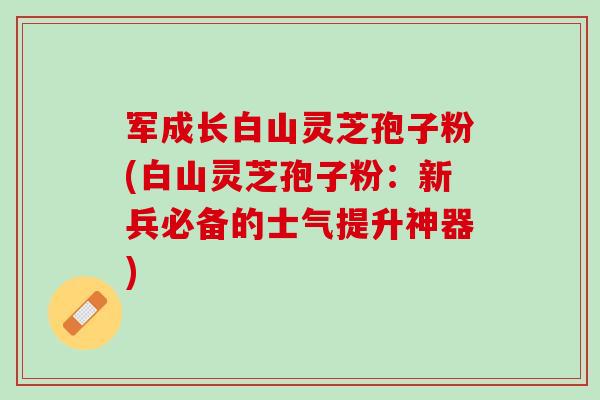 军成长白山灵芝孢子粉(白山灵芝孢子粉：新兵必备的士气提升神器)