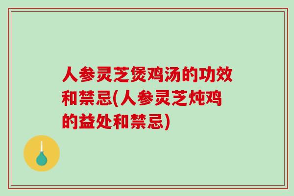 人参灵芝煲鸡汤的功效和禁忌(人参灵芝炖鸡的益处和禁忌) 人参灵芝煲鸡汤的功效和禁忌(人参灵芝炖鸡的益处和禁忌)