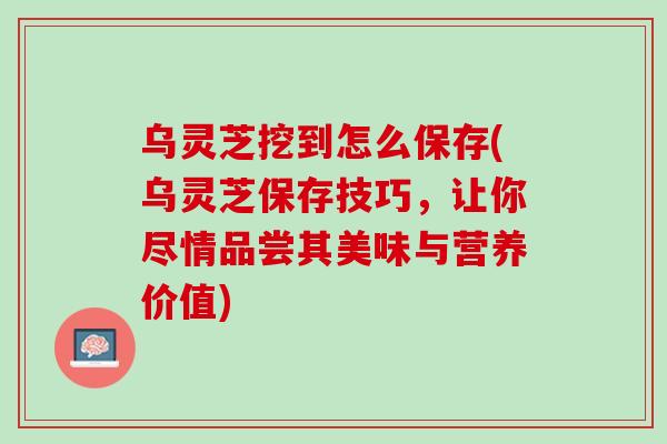 乌灵芝挖到怎么保存(乌灵芝保存技巧，让你尽情品尝其美味与营养价值)