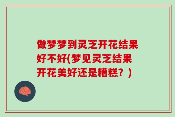 做梦梦到灵芝开花结果好不好(梦见灵芝结果开花美好还是糟糕？)