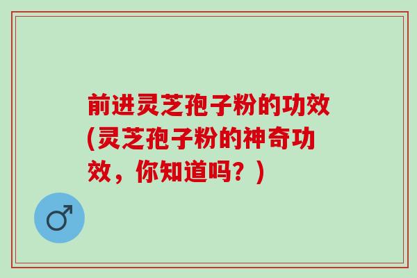 前进灵芝孢子粉的功效(灵芝孢子粉的神奇功效,你知道吗?) 前进灵芝孢子粉的功效(灵芝孢子粉的神奇功效,你知道吗?)