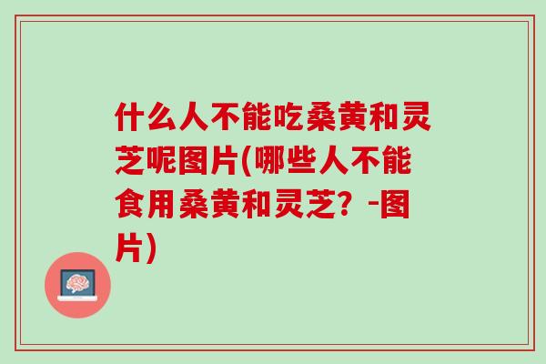 什么人不能吃桑黄和灵芝呢图片(哪些人不能食用桑黄和灵芝？-图片)