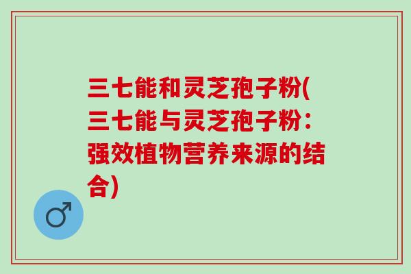 三七能和灵芝孢子粉(三七能与灵芝孢子粉：强效植物营养来源的结合)