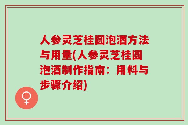 人参灵芝桂圆泡酒方法与用量(人参灵芝桂圆泡酒制作指南:用料与步骤介绍) 人参灵芝桂圆泡酒方法与用量(人参灵芝桂圆泡酒制作指南:用料与步骤介绍)