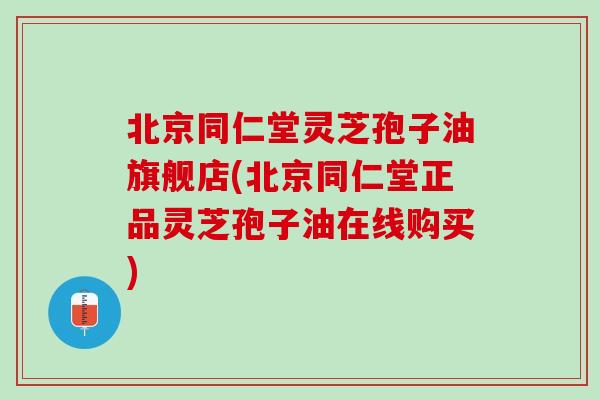 北京同仁堂灵芝孢子油旗舰店(北京同仁堂正品灵芝孢子油在线购买)