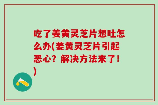 吃了姜黄灵芝片想吐怎么办(姜黄灵芝片引起恶心？解决方法来了！)