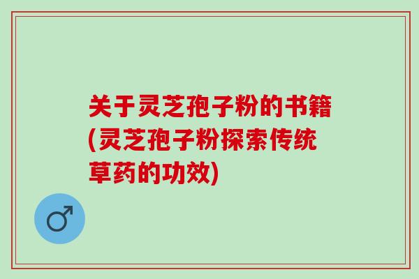 关于灵芝孢子粉的书籍(灵芝孢子粉探索传统草药的功效)