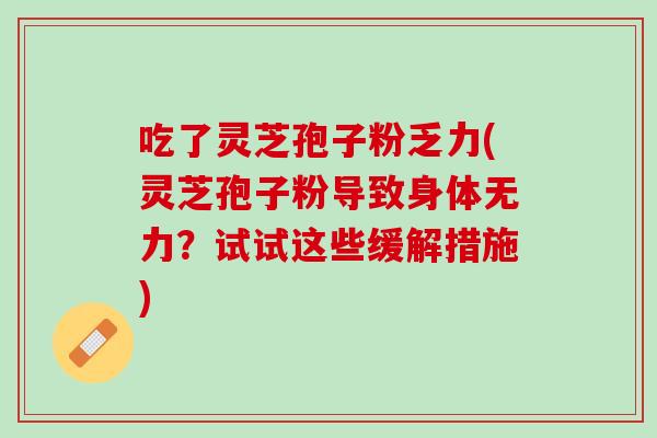吃了灵芝孢子粉乏力(灵芝孢子粉导致身体无力？试试这些缓解措施)