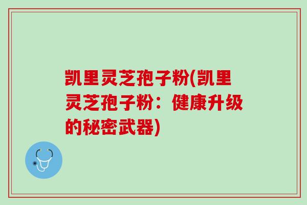 凯里灵芝孢子粉(凯里灵芝孢子粉：健康升级的秘密武器)
