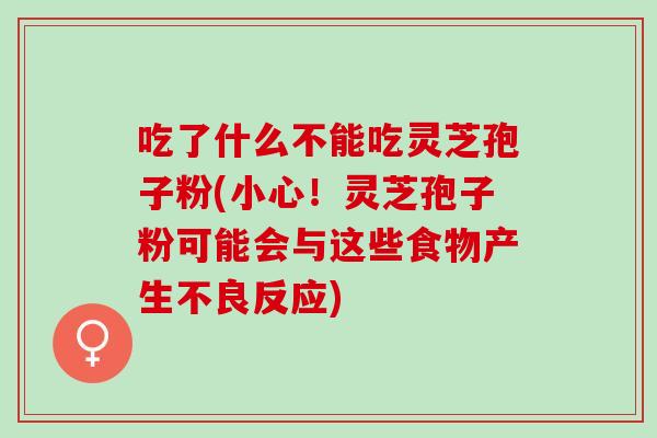 吃了什么不能吃灵芝孢子粉(小心!灵芝孢子粉可能会与这些食物产生不良反应) 吃了什么不能吃灵芝孢子粉(小心!灵芝孢子粉可能会与这些食物产生不良反应)