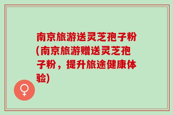 南京旅游送灵芝孢子粉(南京旅游赠送灵芝孢子粉，提升旅途健康体验)