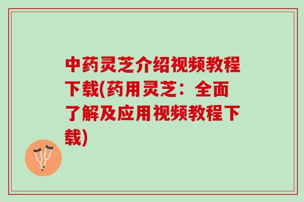 中药灵芝介绍视频教程下载(药用灵芝：全面了解及应用视频教程下载)