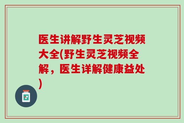 医生讲解野生灵芝视频大全(野生灵芝视频全解，医生详解健康益处)