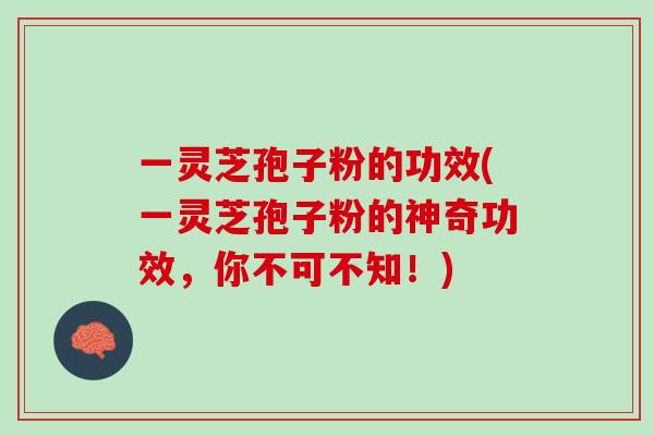 一灵芝孢子粉的功效(一灵芝孢子粉的神奇功效，你不可不知！)