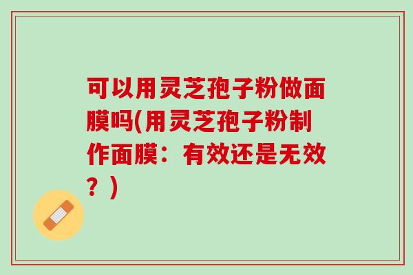 可以用灵芝孢子粉做面膜吗(用灵芝孢子粉制作面膜：有效还是无效？)