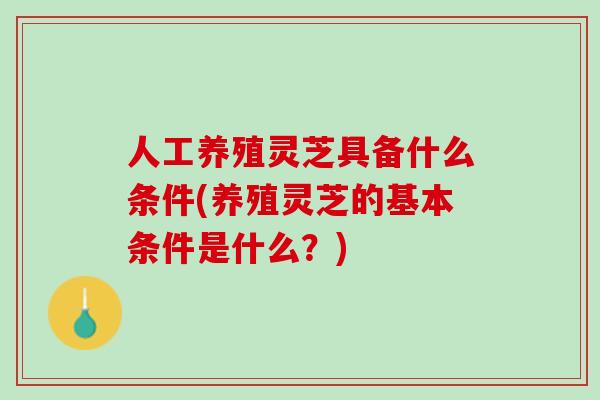 人工养殖灵芝具备什么条件(养殖灵芝的基本条件是什么?) 人工养殖灵芝具备什么条件(养殖灵芝的基本条件是什么?)