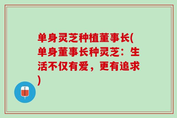 单身灵芝种植董事长(单身董事长种灵芝：生活不仅有爱，更有追求)