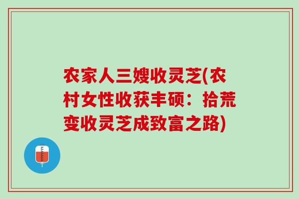 农家人三嫂收灵芝(农村女性收获丰硕：拾荒变收灵芝成致富之路)