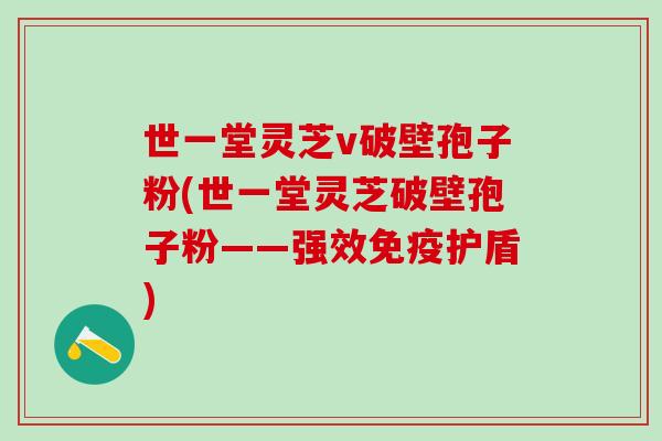 世一堂灵芝v破壁孢子粉(世一堂灵芝破壁孢子粉——强效免疫护盾)