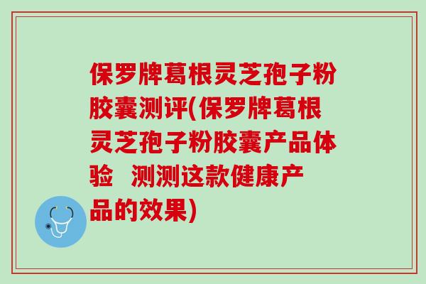 保罗牌葛根灵芝孢子粉胶囊测评(保罗牌葛根灵芝孢子粉胶囊产品体验  测测这款健康产品的效果)
